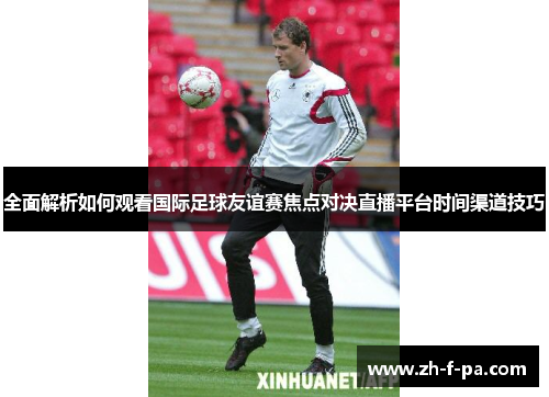 全面解析如何观看国际足球友谊赛焦点对决直播平台时间渠道技巧