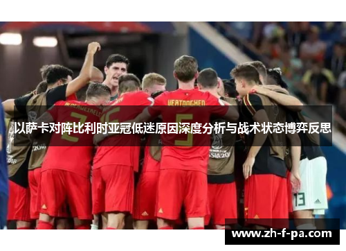 以萨卡对阵比利时亚冠低迷原因深度分析与战术状态博弈反思 以萨卡对阵比利时亚冠低迷原因深度分析与战术状态博弈反思