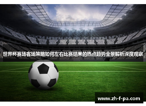 世界杯赛场客场策略如何左右比赛结果的热点趋势全景解析深度观察