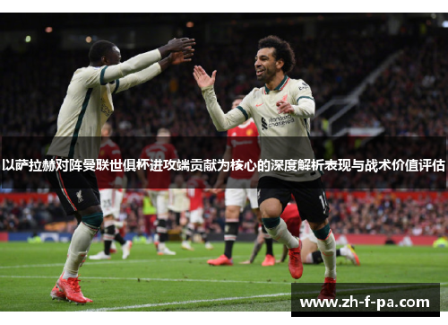 以萨拉赫对阵曼联世俱杯进攻端贡献为核心的深度解析表现与战术价值评估