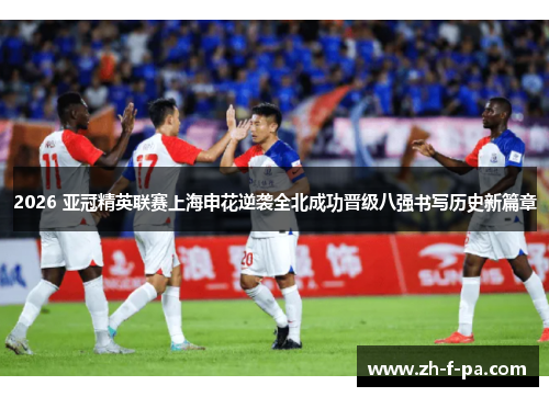 2026 亚冠精英联赛上海申花逆袭全北成功晋级八强书写历史新篇章 2026 亚冠精英联赛上海申花逆袭全北成功晋级八强书写历史新篇章