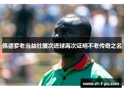 佩德罗老当益壮屡次进球再次证明不老传奇之名