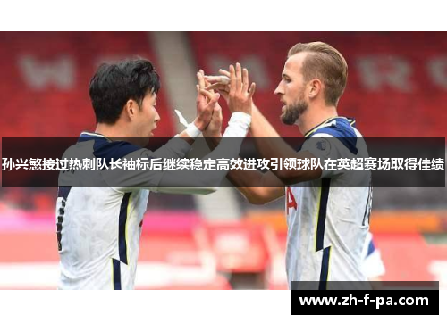 孙兴慜接过热刺队长袖标后继续稳定高效进攻引领球队在英超赛场取得佳绩