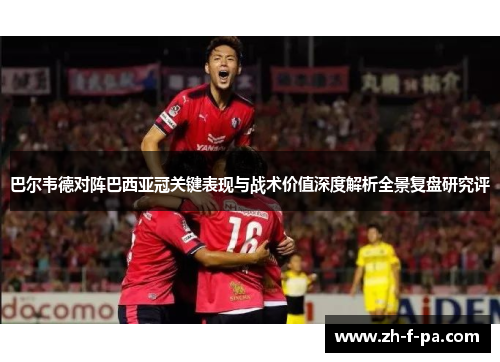巴尔韦德对阵巴西亚冠关键表现与战术价值深度解析全景复盘研究评
