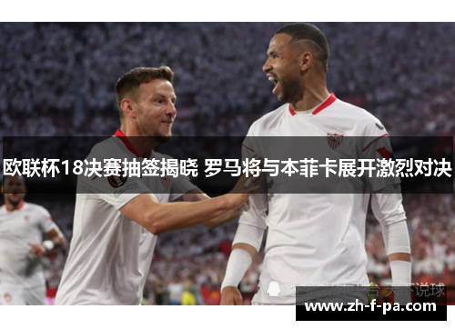 欧联杯18决赛抽签揭晓 罗马将与本菲卡展开激烈对决