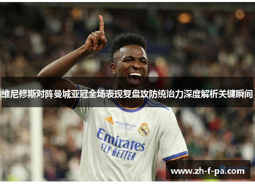 维尼修斯对阵曼城亚冠全场表现复盘攻防统治力深度解析关键瞬间
