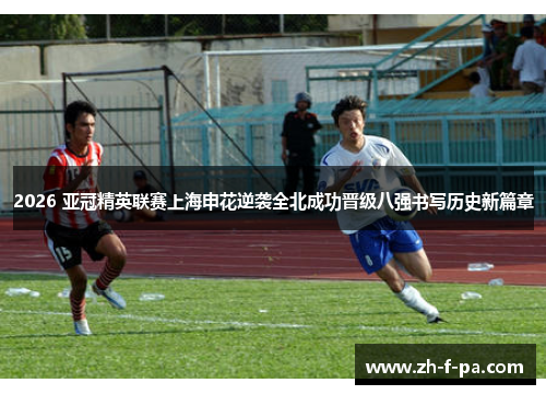 2026 亚冠精英联赛上海申花逆袭全北成功晋级八强书写历史新篇章 2026 亚冠精英联赛上海申花逆袭全北成功晋级八强书写历史新篇章