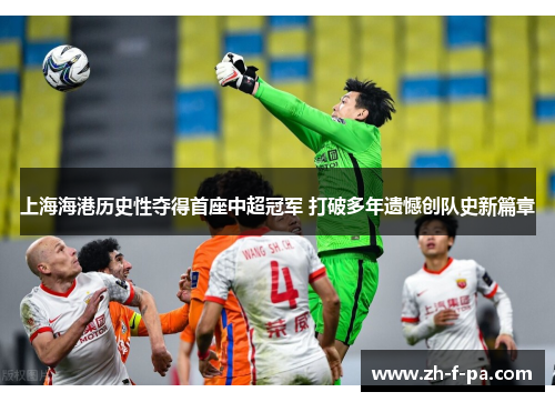 上海海港历史性夺得首座中超冠军 打破多年遗憾创队史新篇章 上海海港历史性夺得首座中超冠军 打破多年遗憾创队史新篇章