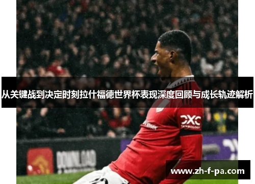 从关键战到决定时刻拉什福德世界杯表现深度回顾与成长轨迹解析 从关键战到决定时刻拉什福德世界杯表现深度回顾与成长轨迹解析