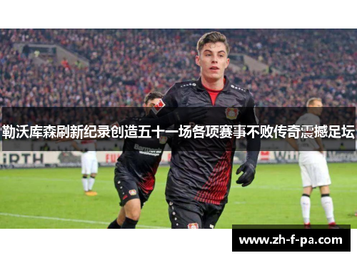 勒沃库森刷新纪录创造五十一场各项赛事不败传奇震撼足坛
