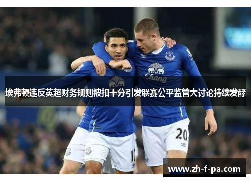 埃弗顿违反英超财务规则被扣十分引发联赛公平监管大讨论持续发酵 埃弗顿违反英超财务规则被扣十分引发联赛公平监管大讨论持续发酵