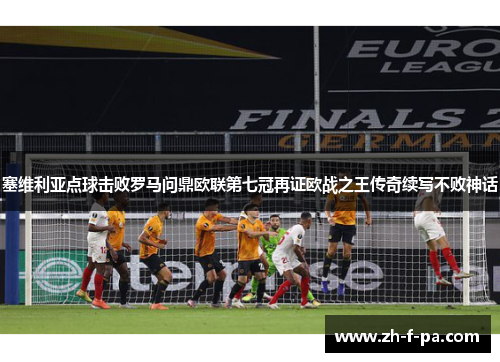 塞维利亚点球击败罗马问鼎欧联第七冠再证欧战之王传奇续写不败神话 塞维利亚点球击败罗马问鼎欧联第七冠再证欧战之王传奇续写不败神话