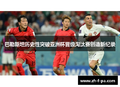 巴勒斯坦历史性突破亚洲杯晋级淘汰赛创造新纪录 巴勒斯坦历史性突破亚洲杯晋级淘汰赛创造新纪录