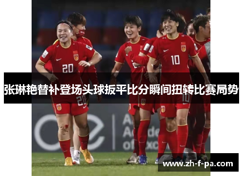 张琳艳替补登场头球扳平比分瞬间扭转比赛局势 张琳艳替补登场头球扳平比分瞬间扭转比赛局势
