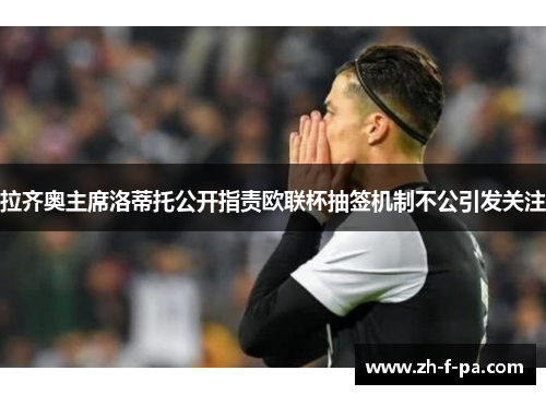 拉齐奥主席洛蒂托公开指责欧联杯抽签机制不公引发关注 拉齐奥主席洛蒂托公开指责欧联杯抽签机制不公引发关注