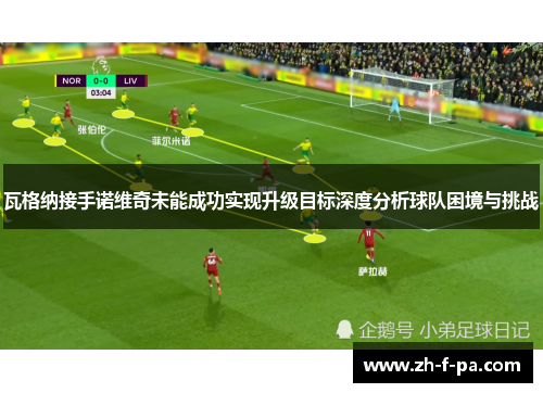 瓦格纳接手诺维奇未能成功实现升级目标深度分析球队困境与挑战
