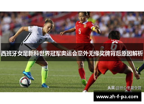 西班牙女足新科世界冠军奥运会意外无缘奖牌背后原因解析