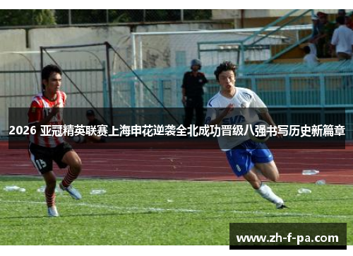 2026 亚冠精英联赛上海申花逆袭全北成功晋级八强书写历史新篇章
