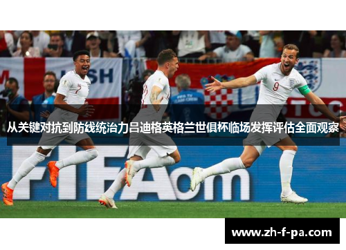 从关键对抗到防线统治力吕迪格英格兰世俱杯临场发挥评估全面观察
