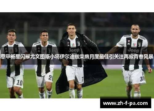 意甲新星闪耀尤文图斯小将伊尔迪兹荣膺月度最佳引关注再掀青春风暴 意甲新星闪耀尤文图斯小将伊尔迪兹荣膺月度最佳引关注再掀青春风暴