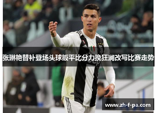 张琳艳替补登场头球扳平比分力挽狂澜改写比赛走势