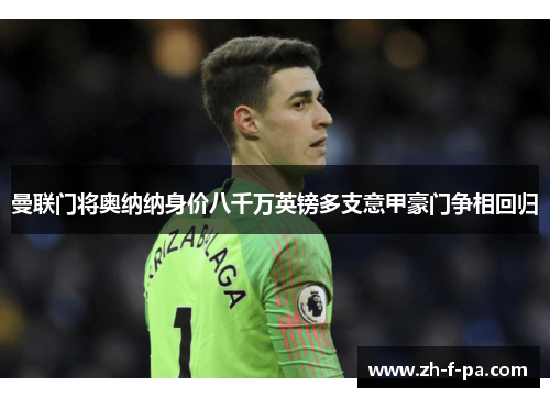 曼联门将奥纳纳身价八千万英镑多支意甲豪门争相回归 曼联门将奥纳纳身价八千万英镑多支意甲豪门争相回归