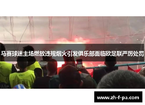 马赛球迷主场燃放违规烟火引发俱乐部面临欧足联严厉处罚