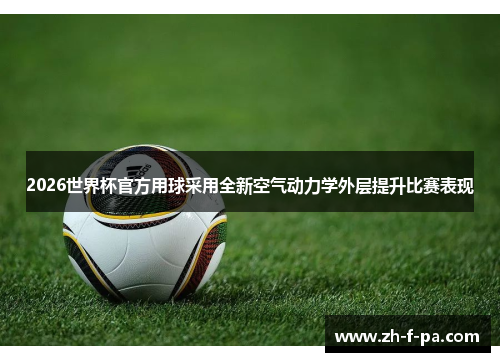 2026世界杯官方用球采用全新空气动力学外层提升比赛表现