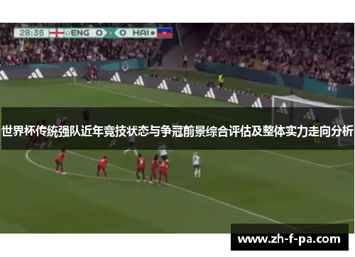 世界杯传统强队近年竞技状态与争冠前景综合评估及整体实力走向分析 世界杯传统强队近年竞技状态与争冠前景综合评估及整体实力走向分析