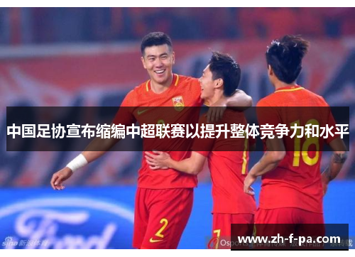 中国足协宣布缩编中超联赛以提升整体竞争力和水平 中国足协宣布缩编中超联赛以提升整体竞争力和水平