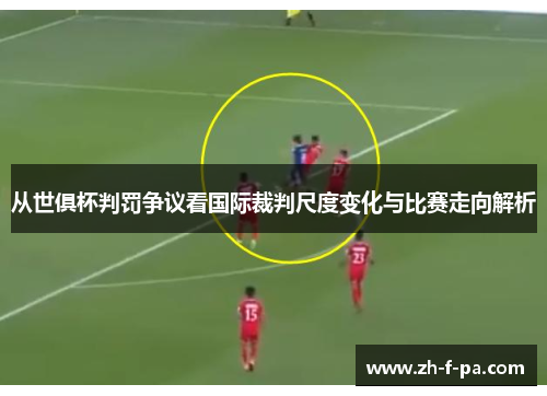 从世俱杯判罚争议看国际裁判尺度变化与比赛走向解析