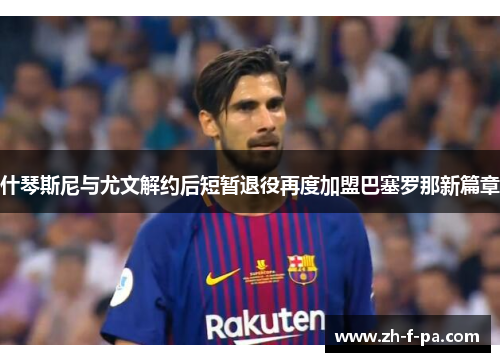 什琴斯尼与尤文解约后短暂退役再度加盟巴塞罗那新篇章