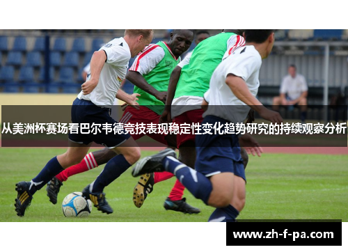 从美洲杯赛场看巴尔韦德竞技表现稳定性变化趋势研究的持续观察分析