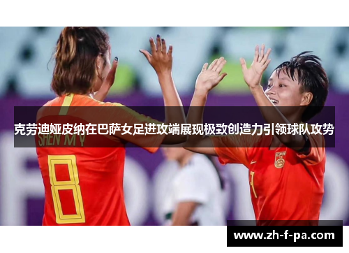 克劳迪娅皮纳在巴萨女足进攻端展现极致创造力引领球队攻势 克劳迪娅皮纳在巴萨女足进攻端展现极致创造力引领球队攻势