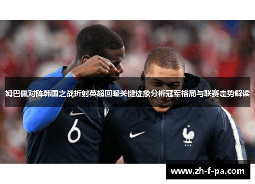 姆巴佩对阵韩国之战折射英超回暖关键迹象分析冠军格局与联赛走势解读 姆巴佩对阵韩国之战折射英超回暖关键迹象分析冠军格局与联赛走势解读