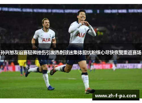 孙兴慜友谊赛轻微挫伤引发热刺球迷集体担忧盼核心尽快恢复重返赛场 孙兴慜友谊赛轻微挫伤引发热刺球迷集体担忧盼核心尽快恢复重返赛场