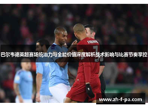 巴尔韦德英超赛场统治力与全能价值深度解析战术影响与比赛节奏掌控 巴尔韦德英超赛场统治力与全能价值深度解析战术影响与比赛节奏掌控