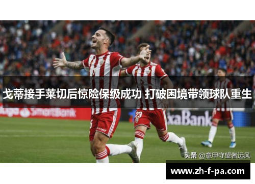 戈蒂接手莱切后惊险保级成功 打破困境带领球队重生 戈蒂接手莱切后惊险保级成功 打破困境带领球队重生