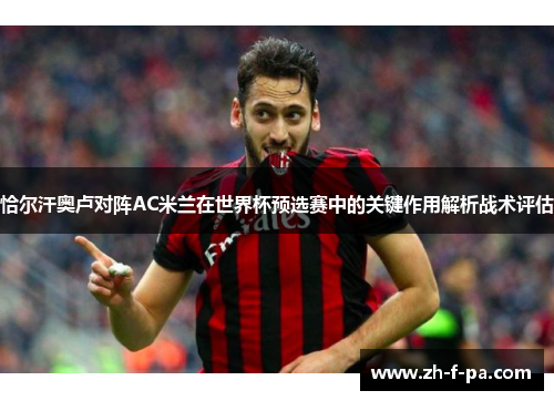 恰尔汗奥卢对阵AC米兰在世界杯预选赛中的关键作用解析战术评估 恰尔汗奥卢对阵AC米兰在世界杯预选赛中的关键作用解析战术评估