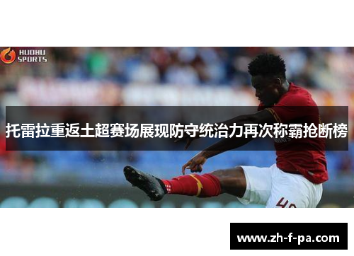 托雷拉重返土超赛场展现防守统治力再次称霸抢断榜 托雷拉重返土超赛场展现防守统治力再次称霸抢断榜