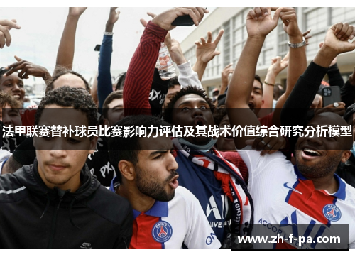 法甲联赛替补球员比赛影响力评估及其战术价值综合研究分析模型 法甲联赛替补球员比赛影响力评估及其战术价值综合研究分析模型