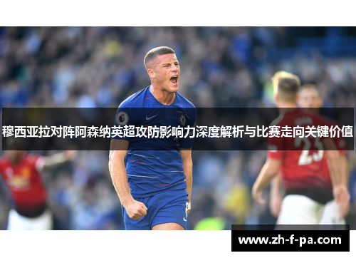 穆西亚拉对阵阿森纳英超攻防影响力深度解析与比赛走向关键价值 穆西亚拉对阵阿森纳英超攻防影响力深度解析与比赛走向关键价值