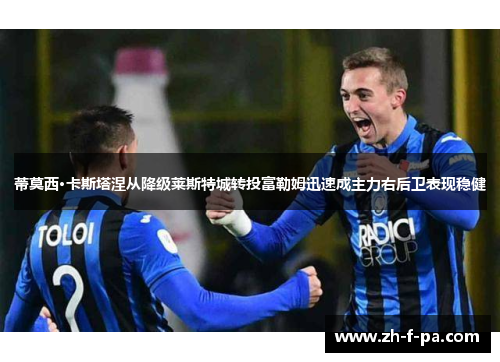 蒂莫西·卡斯塔涅从降级莱斯特城转投富勒姆迅速成主力右后卫表现稳健