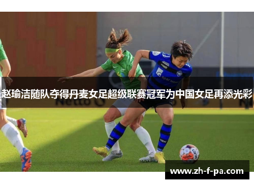 赵瑜洁随队夺得丹麦女足超级联赛冠军为中国女足再添光彩 赵瑜洁随队夺得丹麦女足超级联赛冠军为中国女足再添光彩