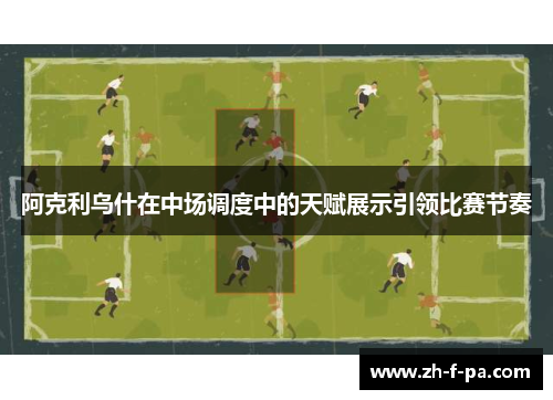 阿克利乌什在中场调度中的天赋展示引领比赛节奏 阿克利乌什在中场调度中的天赋展示引领比赛节奏