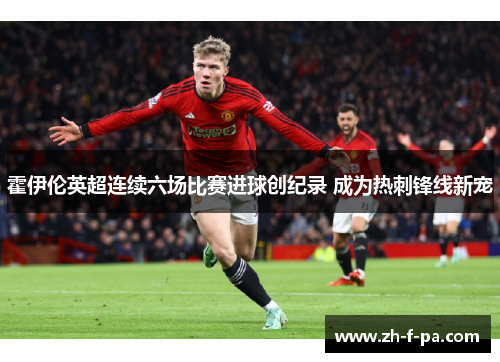 霍伊伦英超连续六场比赛进球创纪录 成为热刺锋线新宠 霍伊伦英超连续六场比赛进球创纪录 成为热刺锋线新宠