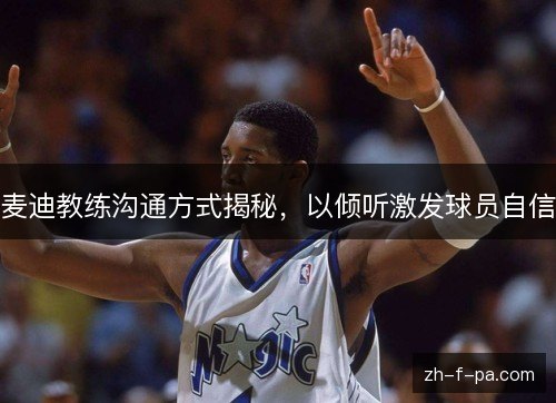 麦迪教练沟通方式揭秘,以倾听激发球员自信 麦迪教练沟通方式揭秘,以倾听激发球员自信