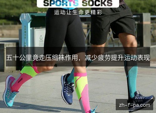 五十公里竞走压缩袜作用,减少疲劳提升运动表现 五十公里竞走压缩袜作用,减少疲劳提升运动表现